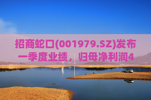 招商蛇口(001979.SZ)发布一季度业绩,归母净利润4.45亿元,同比增长34.02% 第1张 招商蛇口(001979.SZ)发布一季度业绩,归母净利润4.45亿元,同比增长34.02% 第1张