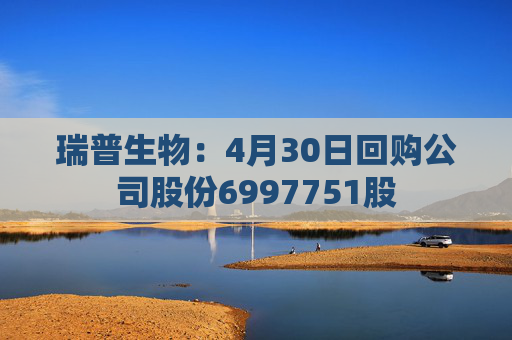 瑞普生物：4月30日回购公司股份6997751股
