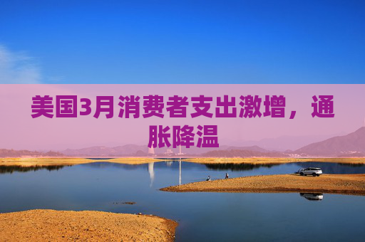 美国3月消费者支出激增，通胀降温  第1张