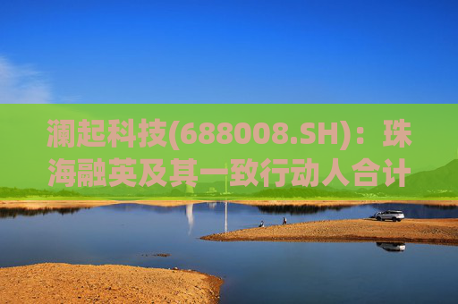 澜起科技(688008.SH)：珠海融英及其一致行动人合计减持1.00%公司股份