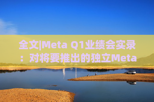 全文|Meta Q1业绩会实录：对将要推出的独立Meta AI应用感到兴奋与期待
