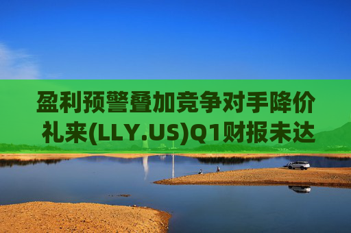 盈利预警叠加竞争对手降价 礼来(LLY.US)Q1财报未达市场预期  第1张