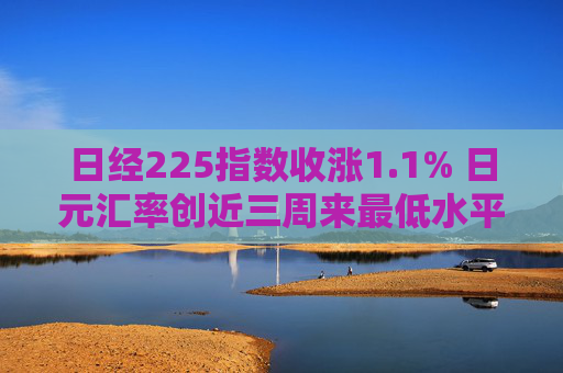 日经225指数收涨1.1% 日元汇率创近三周来最低水平