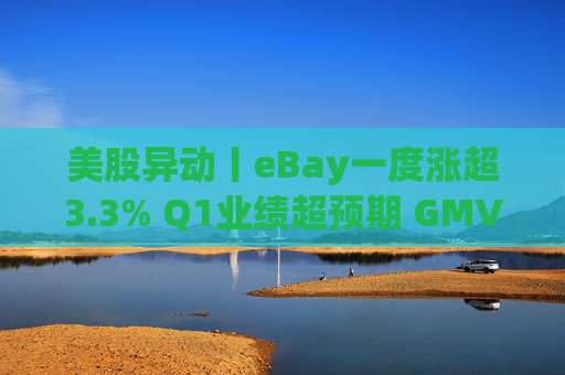 美股异动丨eBay一度涨超3.3% Q1业绩超预期 GMV同比增长1%  第1张