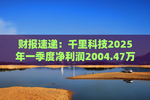 财报速递:千里科技2025年一季度净利润2004.47万元