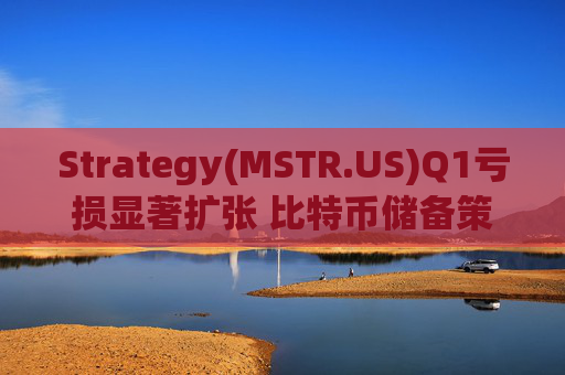 Strategy(MSTR.US)Q1亏损显著扩张 比特币储备策略仍“高歌猛进”