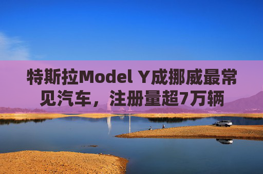 特斯拉Model Y成挪威最常见汽车,注册量超7万辆