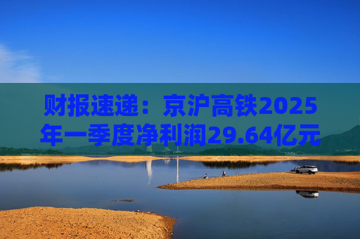 财报速递：京沪高铁2025年一季度净利润29.64亿元