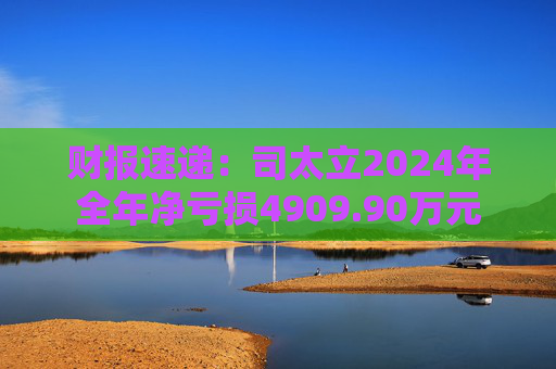 财报速递:司太立2024年全年净亏损4909.90万元