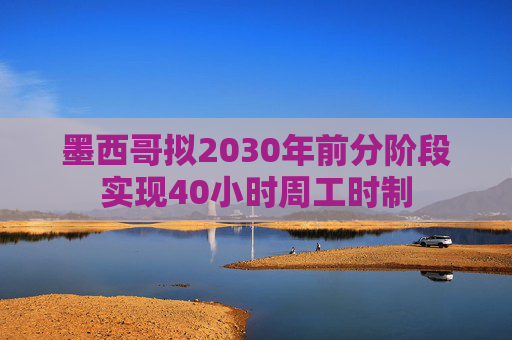 墨西哥拟2030年前分阶段实现40小时周工时制  第1张