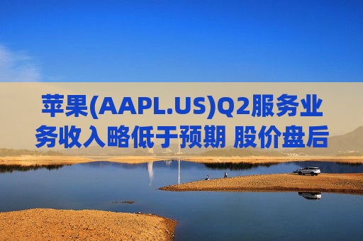苹果(AAPL.US)Q2服务业务收入略低于预期 股价盘后下跌逾2%
