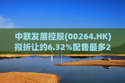 中联发展控股(00264.HK)拟折让约6.32%配售最多2000万股 净筹3470万港元