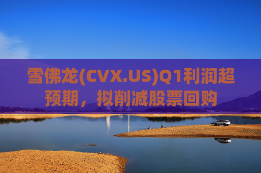 雪佛龙(CVX.US)Q1利润超预期，拟削减股票回购