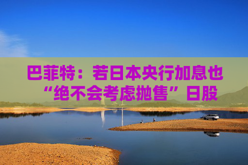 巴菲特：若日本央行加息也“绝不会考虑抛售”日股
