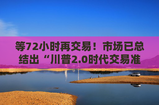 等72小时再交易！市场已总结出“川普2.0时代交易准则”