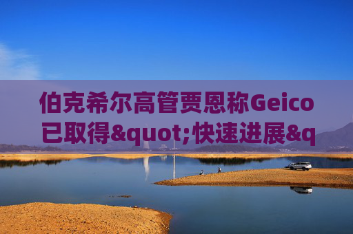 伯克希尔高管贾恩称Geico已取得"快速进展"