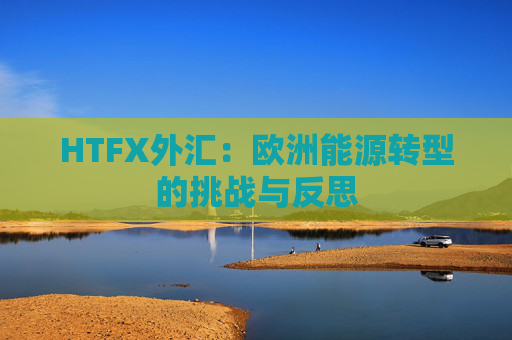 HTFX外汇:欧洲能源转型的挑战与反思 第1张 HTFX外汇:欧洲能源转型的挑战与反思 第1张
