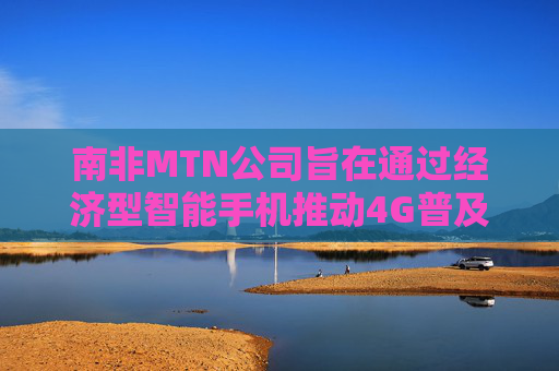 南非MTN公司旨在通过经济型智能手机推动4G普及 第1张 南非MTN公司旨在通过经济型智能手机推动4G普及 第1张
