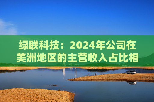 绿联科技:2024年公司在美洲地区的主营收入占比相对较低