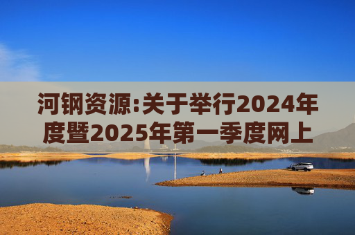 河钢资源:关于举行2024年度暨2025年第一季度网上业绩说明会的公告