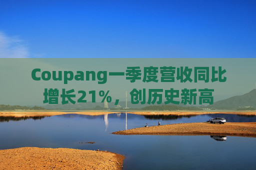 Coupang一季度营收同比增长21%，创历史新高