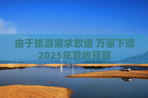 由于旅游需求放缓 万豪下调2025年营收预期