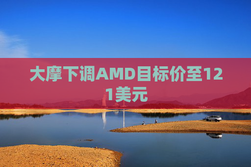 大摩下调AMD目标价至121美元