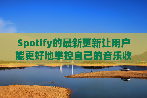 Spotify的最新更新让用户能更好地掌控自己的音乐收听体验