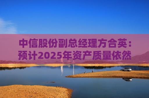 中信股份副总经理方合英：预计2025年资产质量依然能够跑赢大势