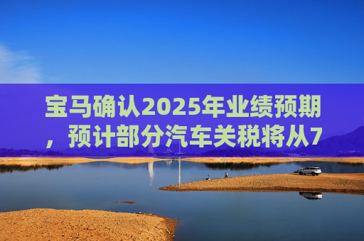 宝马确认2025年业绩预期，预计部分汽车关税将从7月开始下降