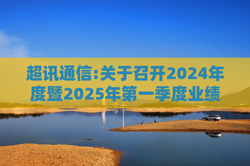 超讯通信:关于召开2024年度暨2025年第一季度业绩说明会的公告