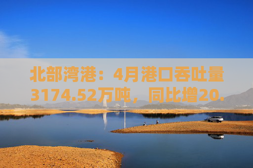 北部湾港：4月港口吞吐量3174.52万吨，同比增20.32%！2025年累计吞吐量为1.12亿吨，同比增长14.89%