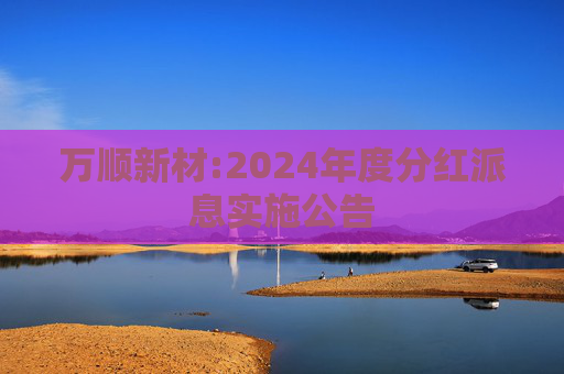 万顺新材:2024年度分红派息实施公告