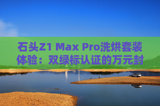 石头Z1 Max Pro洗烘套装体验:双绿标认证的万元封神之作 第1张 石头Z1 Max Pro洗烘套装体验:双绿标认证的万元封神之作 第1张