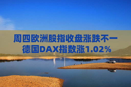 周四欧洲股指收盘涨跌不一 德国DAX指数涨1.02%