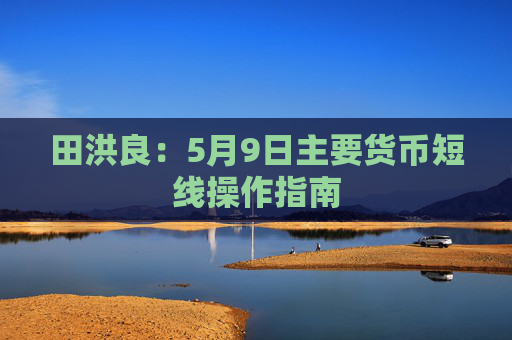 田洪良：5月9日主要货币短线操作指南