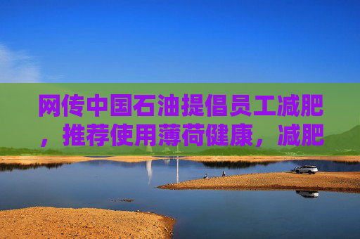 网传中国石油提倡员工减肥，推荐使用薄荷健康，减肥多的还有奖励