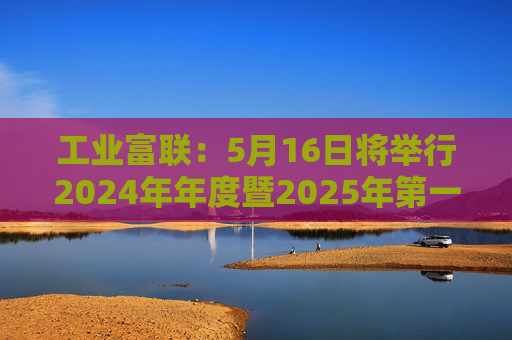 工业富联：5月16日将举行2024年年度暨2025年第一季度网上业绩说明会  第1张
