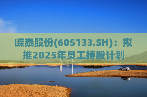 嵘泰股份(605133.SH)：拟推2025年员工持股计划