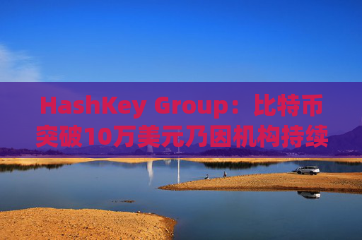 HashKey Group:比特币突破10万美元乃因机构持续增持等因素带动