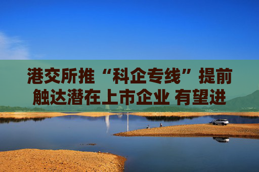 港交所推“科企专线”提前触达潜在上市企业 有望进一步提升科创企业估值