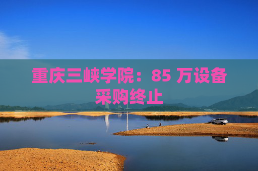 重庆三峡学院：85 万设备采购终止