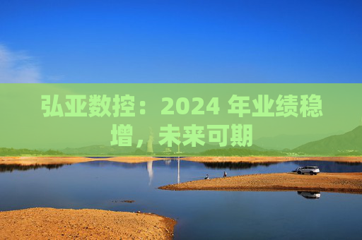 弘亚数控：2024 年业绩稳增，未来可期