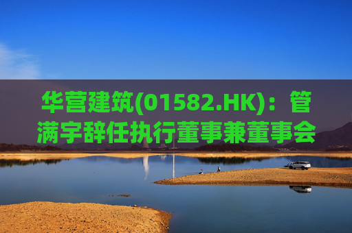 华营建筑(01582.HK)：管满宇辞任执行董事兼董事会主席  第1张