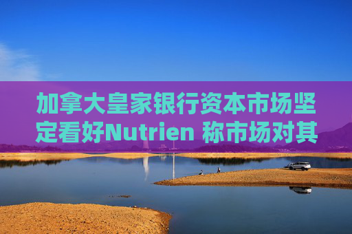 加拿大皇家银行资本市场坚定看好Nutrien 称市场对其一季度盈利未达预期的负面反应存在误判