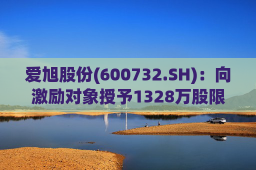 爱旭股份(600732.SH)：向激励对象授予1328万股限制性股票