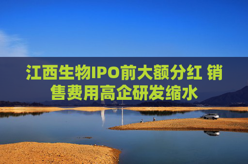 江西生物IPO前大额分红 销售费用高企研发缩水
