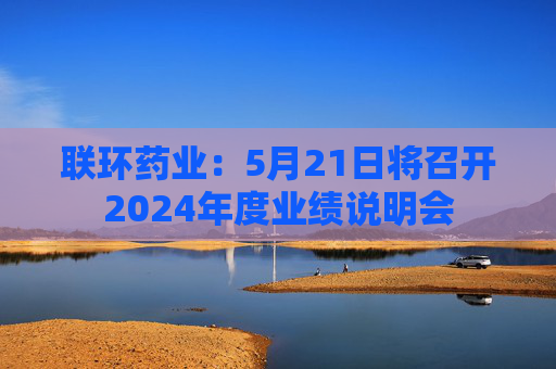 联环药业：5月21日将召开2024年度业绩说明会