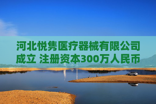 河北悦隽医疗器械有限公司成立 注册资本300万人民币