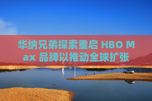 华纳兄弟探索重启 HBO Max 品牌以推动全球扩张